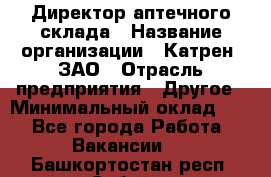 Директор аптечного склада › Название организации ­ Катрен, ЗАО › Отрасль предприятия ­ Другое › Минимальный оклад ­ 1 - Все города Работа » Вакансии   . Башкортостан респ.,Сибай г.